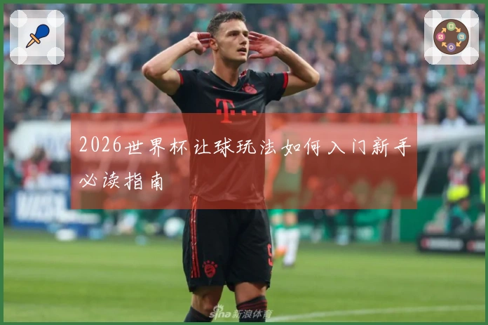 2026世界杯让球玩法如何入门新手必读指南