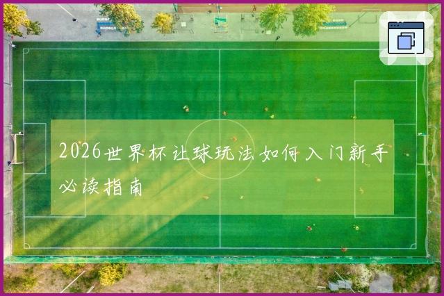 2026世界杯让球玩法如何入门新手必读指南