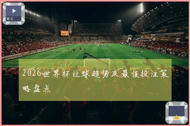 2026世界杯让球趋势及最佳投注策略盘点