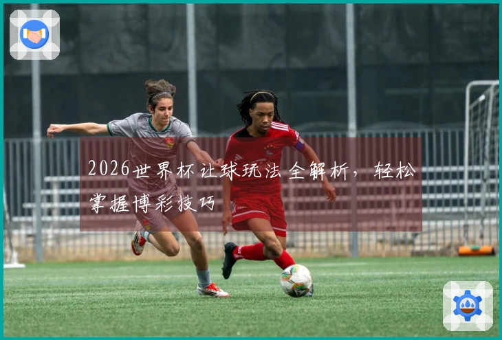 2026世界杯让球玩法全解析，轻松掌握博彩技巧