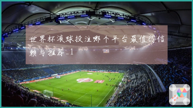 世界杯滚球投注哪个平台最值得信赖与推荐_1
