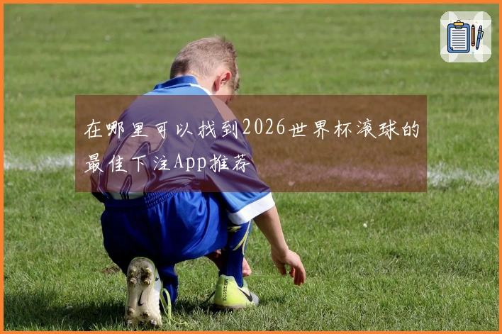 在哪里可以找到2026世界杯滚球的最佳下注App推荐