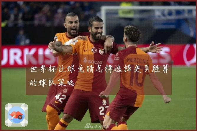 世界杯让球竞猜怎样选择更具胜算的球队策略