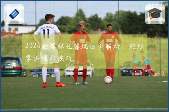 2026世界杯让球玩法全解析，轻松掌握博彩技巧