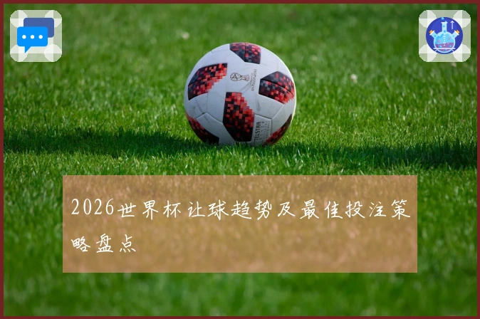 2026世界杯让球趋势及最佳投注策略盘点