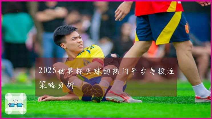 2026世界杯买球的热门平台与投注策略分析