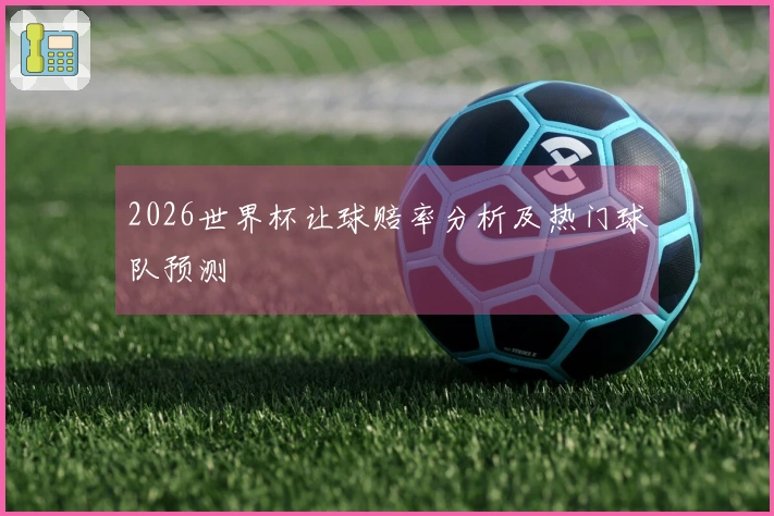 2026世界杯让球赔率分析及热门球队预测