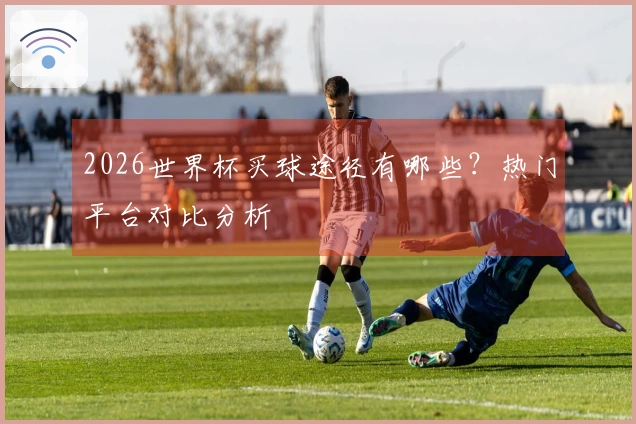2026世界杯买球途径有哪些？热门平台对比分析