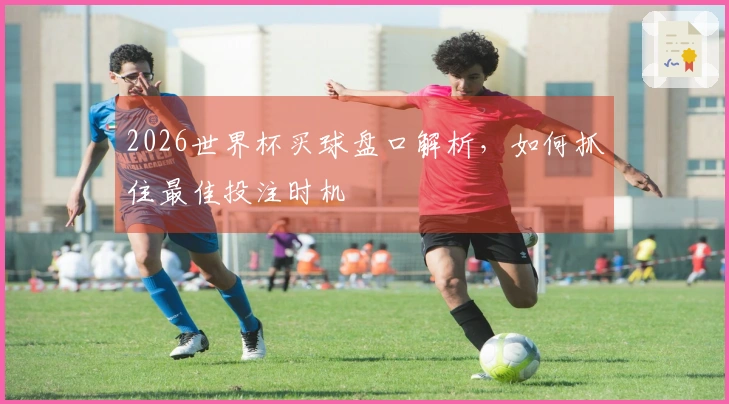2026世界杯买球盘口解析，如何抓住最佳投注时机