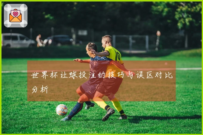 世界杯让球投注的技巧与误区对比分析