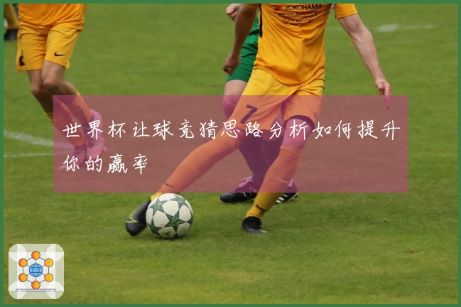 世界杯让球竞猜思路分析如何提升你的赢率