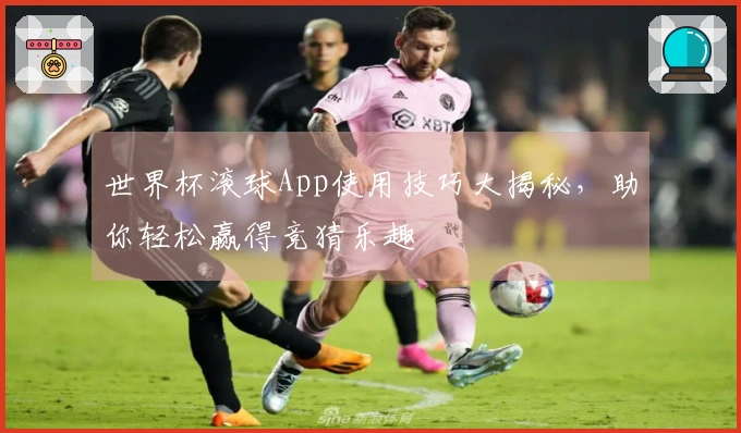 世界杯滚球App使用技巧大揭秘，助你轻松赢得竞猜乐趣
