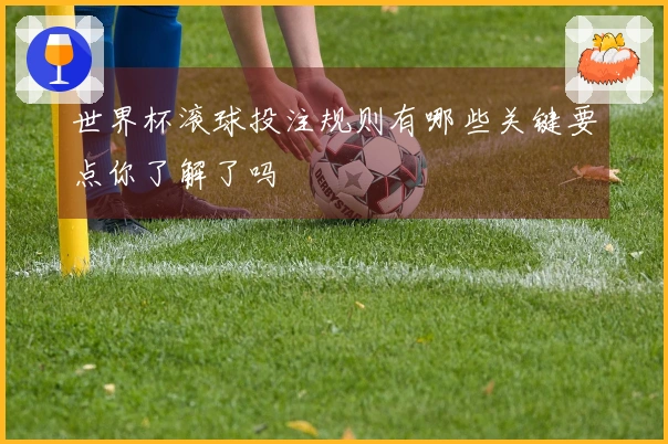 世界杯滚球投注规则有哪些关键要点你了解了吗