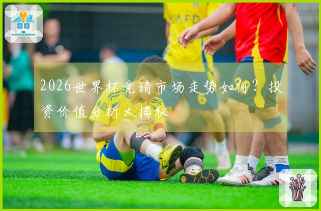 2026世界杯竞猜市场走势如何？投资价值分析大揭秘