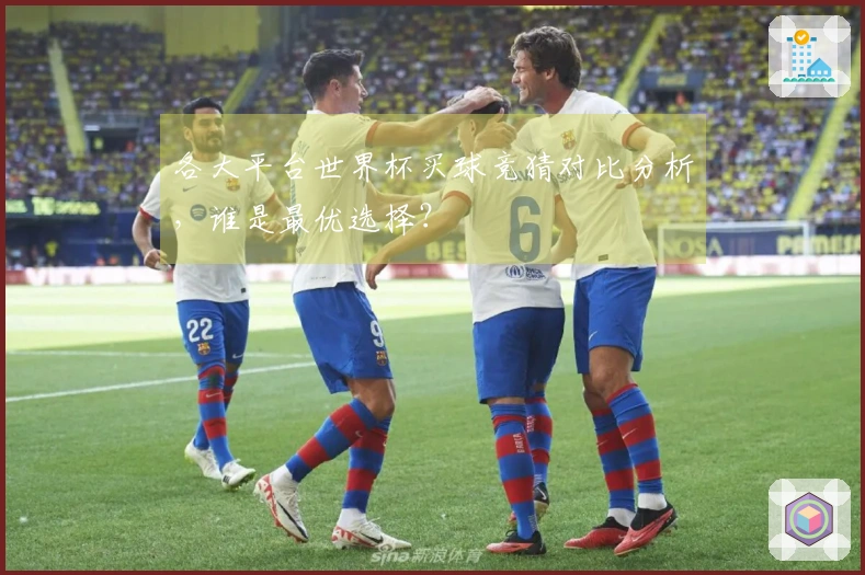 各大平台世界杯买球竞猜对比分析，谁是最优选择？