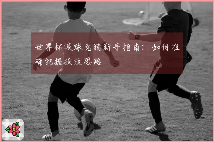 世界杯滚球竞猜新手指南：如何准确把握投注思路