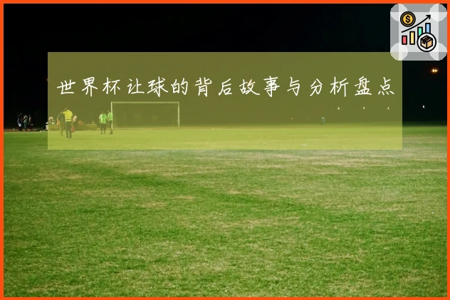 世界杯让球的背后故事与分析盘点
